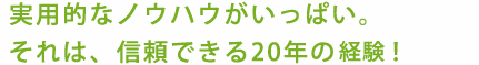 実用的なノウハウがいっぱい。それは、信頼できる20年の経験！